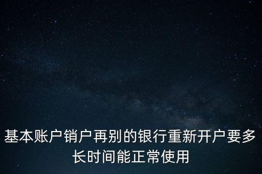 基本賬戶銷戶再別的銀行重新開戶要多長時間能正常使用