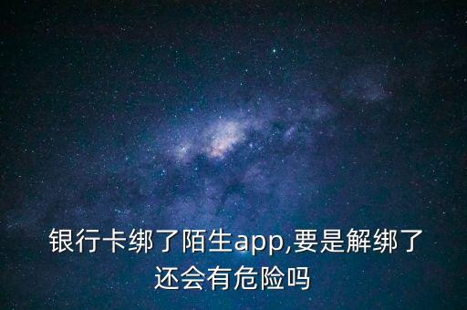  銀行卡綁了陌生app,要是解綁了還會有危險嗎