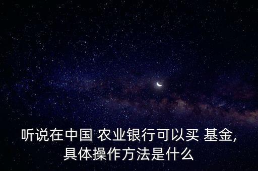 聽說在中國 農(nóng)業(yè)銀行可以買 基金,具體操作方法是什么