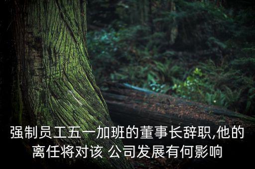 強制員工五一加班的董事長辭職,他的離任將對該 公司發(fā)展有何影響