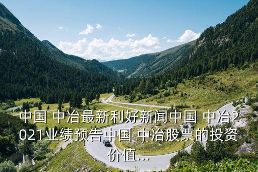 中國 中冶最新利好新聞中國 中冶2021業(yè)績預告中國 中冶股票的投資價值...