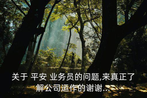 關(guān)于 平安 業(yè)務(wù)員的問題,來真正了解公司運作的謝謝...