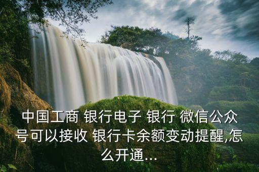 中國工商 銀行電子 銀行 微信公眾號可以接收 銀行卡余額變動提醒,怎么開通...