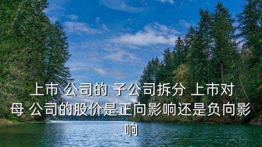  上市 公司的 子公司拆分 上市對母 公司的股價是正向影響還是負向影響