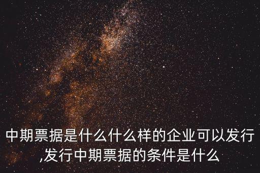 中期票據(jù)是什么什么樣的企業(yè)可以發(fā)行,發(fā)行中期票據(jù)的條件是什么