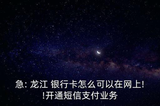 急: 龍江 銀行卡怎么可以在網(wǎng)上!!開通短信支付業(yè)務(wù)