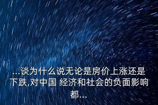 ...談為什么說無論是房價上漲還是下跌,對中國 經濟和社會的負面影響都...