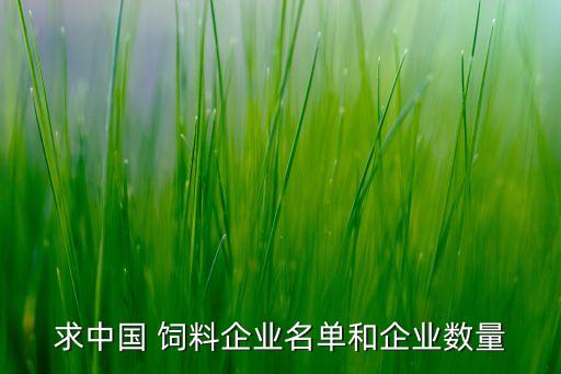 求中國 飼料企業(yè)名單和企業(yè)數(shù)量