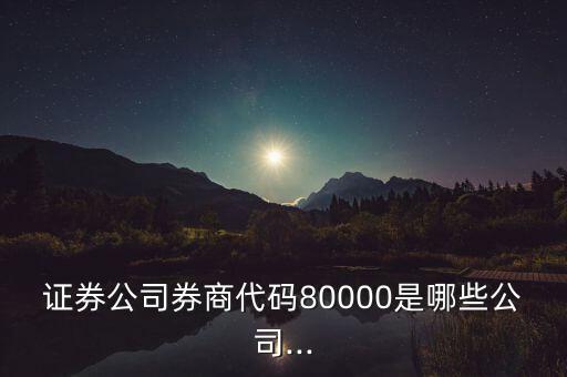 證券公司券商代碼80000是哪些公司...