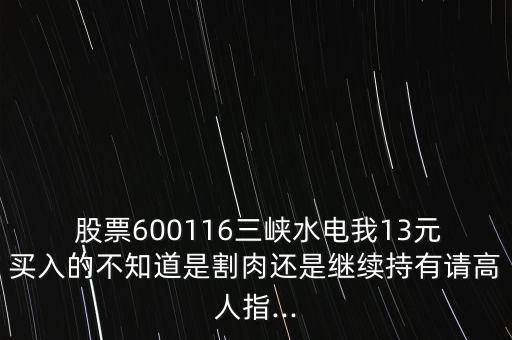  股票600116三峽水電我13元買入的不知道是割肉還是繼續(xù)持有請高人指...