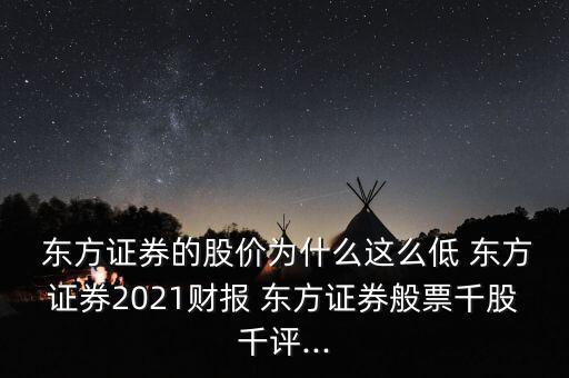  東方證券的股價(jià)為什么這么低 東方證券2021財(cái)報(bào) 東方證券般票千股千評(píng)...