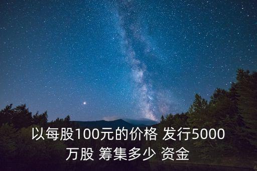 以每股100元的價(jià)格 發(fā)行5000萬股 籌集多少 資金