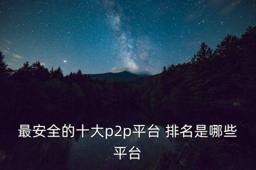 最安全的十大p2p平臺(tái) 排名是哪些平臺(tái)