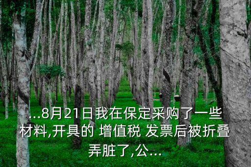 ...8月21日我在保定采購(gòu)了一些材料,開(kāi)具的 增值稅 發(fā)票后被折疊弄臟了,公...