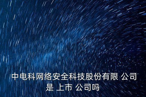  中電科網絡安全科技股份有限 公司是 上市 公司嗎