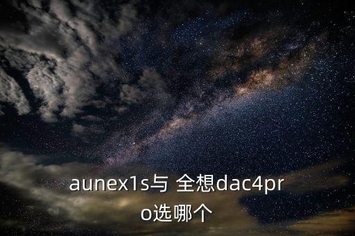 aunex1s與 全想dac4pro選哪個