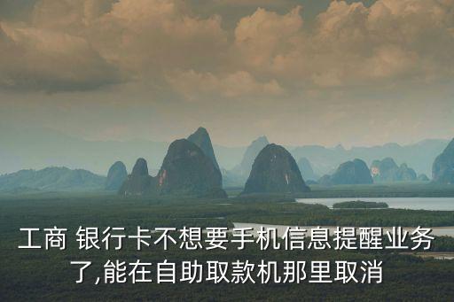 工商 銀行卡不想要手機信息提醒業(yè)務(wù)了,能在自助取款機那里取消