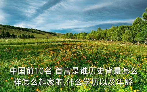 中國前10名 首富是誰歷史背景怎么樣怎么起家的,什么學(xué)歷以及年齡