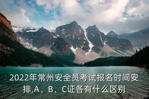 2022年常州安全員考試報名時間安排,A、B、C證各有什么區(qū)別