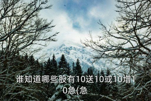 誰知道哪些股有10送10或10增10急(急