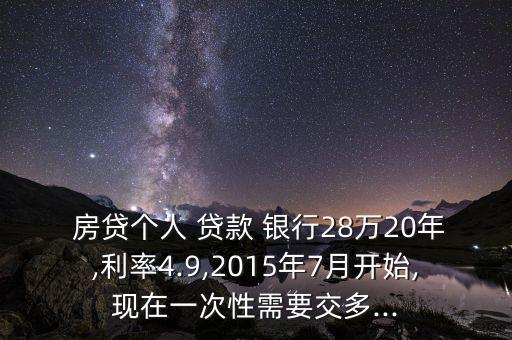  房貸個(gè)人 貸款 銀行28萬20年,利率4.9,2015年7月開始,現(xiàn)在一次性需要交多...