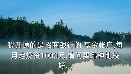 我開通的是招商銀行的 基金帳戶,每月定投資1000元,請(qǐng)問(wèn)買哪種比較好...