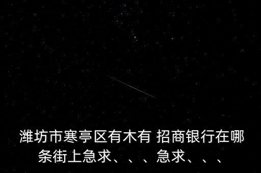  濰坊市寒亭區(qū)有木有 招商銀行在哪條街上急求、、、急求、、、