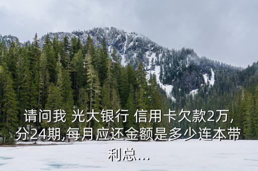 請(qǐng)問(wèn)我 光大銀行 信用卡欠款2萬(wàn),分24期,每月應(yīng)還金額是多少連本帶利總...