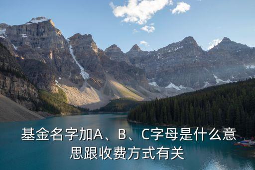  基金名字加A、B、C字母是什么意思跟收費方式有關(guān)