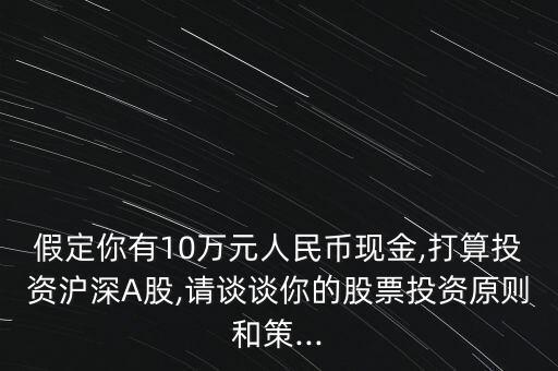 假定你有10萬(wàn)元人民幣現(xiàn)金,打算投資滬深A(yù)股,請(qǐng)談?wù)勀愕墓善蓖顿Y原則和策...