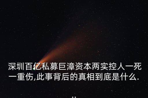  深圳百億私募巨漳資本兩實控人一死一重傷,此事背后的真相到底是什么...