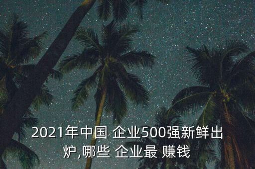 2021年中國 企業(yè)500強(qiáng)新鮮出爐,哪些 企業(yè)最 賺錢