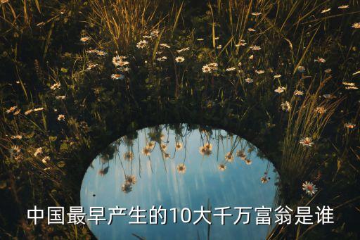 中國最早產(chǎn)生的10大千萬富翁是誰