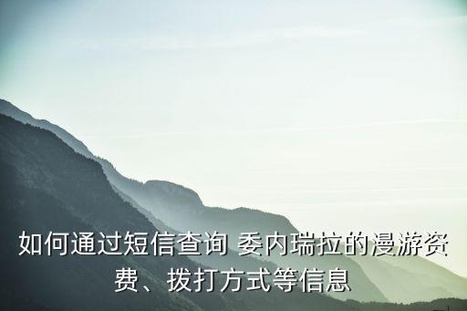 如何通過短信查詢 委內(nèi)瑞拉的漫游資費(fèi)、撥打方式等信息