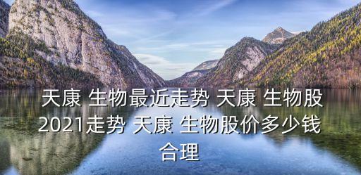  天康 生物最近走勢(shì) 天康 生物股2021走勢(shì) 天康 生物股價(jià)多少錢(qián)合理