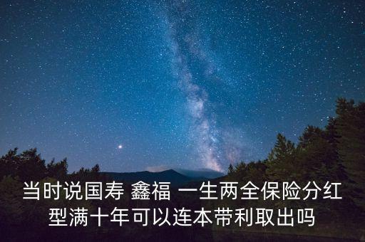 當(dāng)時(shí)說(shuō)國(guó)壽 鑫福 一生兩全保險(xiǎn)分紅型滿十年可以連本帶利取出嗎