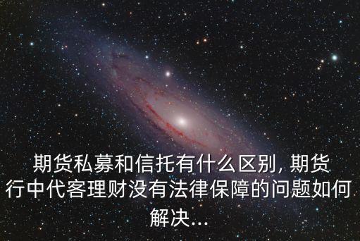  期貨私募和信托有什么區(qū)別, 期貨行中代客理財沒有法律保障的問題如何解決...