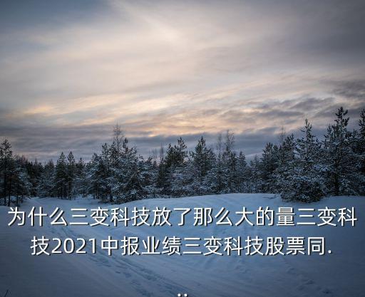 為什么三變科技放了那么大的量三變科技2021中報(bào)業(yè)績(jī)?nèi)兛萍脊善蓖?..