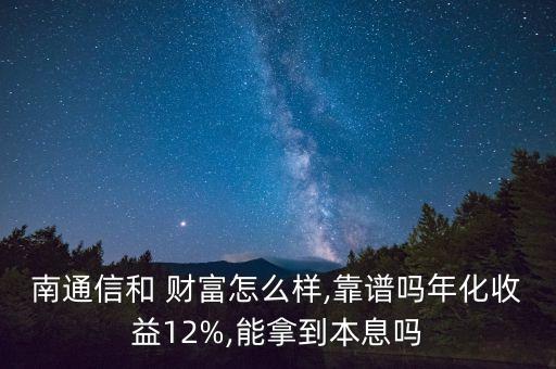 南通信和 財富怎么樣,靠譜嗎年化收益12%,能拿到本息嗎