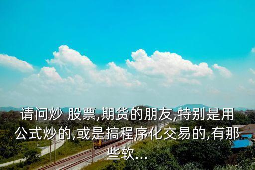 請(qǐng)問炒 股票,期貨的朋友,特別是用公式炒的,或是搞程序化交易的,有那些軟...