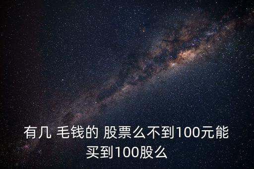 有幾 毛錢的 股票么不到100元能買到100股么