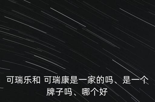 可瑞樂和 可瑞康是一家的嗎、是一個(gè)牌子嗎、哪個(gè)好