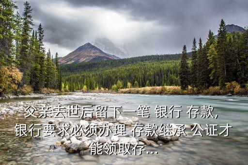 父親去世后留下一筆 銀行 存款, 銀行要求必須辦理 存款繼承 公證才能領取存...