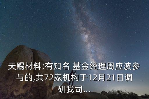 天賜材料:有知名 基金經(jīng)理周應波參與的,共72家機構(gòu)于12月21日調(diào)研我司...