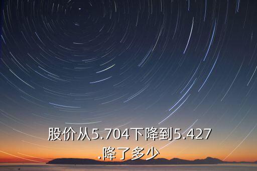  股價(jià)從5.704下降到5.427.降了多少