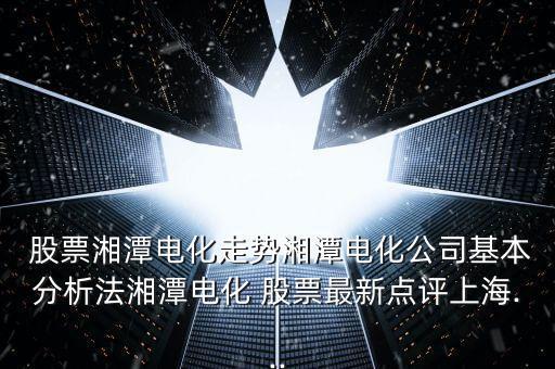  股票湘潭電化走勢(shì)湘潭電化公司基本分析法湘潭電化 股票最新點(diǎn)評(píng)上海...