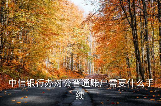  中信銀行辦對(duì)公普通賬戶需要什么手續(xù)