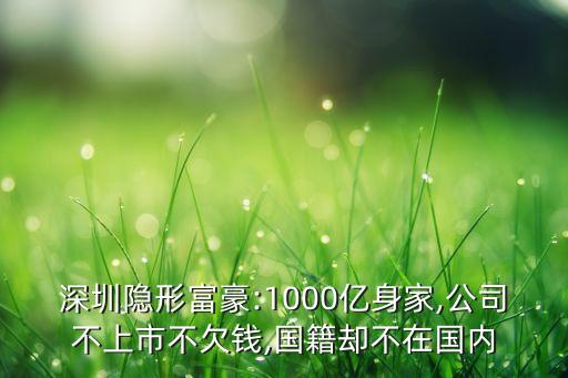 深圳隱形富豪:1000億身家,公司不上市不欠錢,國籍卻不在國內(nèi)