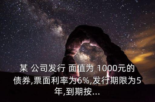 某 公司發(fā)行 面值為 1000元的債券,票面利率為6%,發(fā)行期限為5年,到期按...