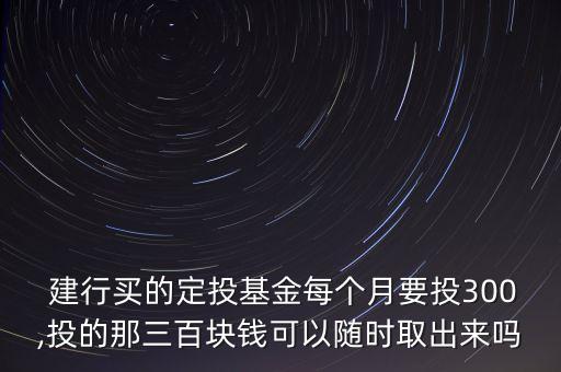  建行買的定投基金每個月要投300,投的那三百塊錢可以隨時取出來嗎